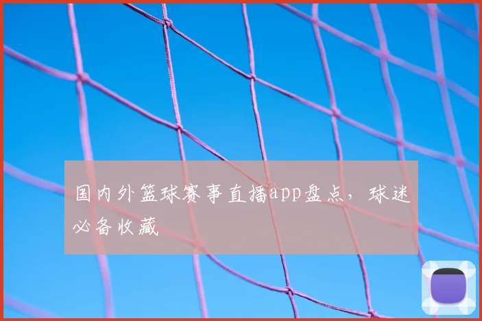 国内外篮球赛事直播app盘点，球迷必备收藏