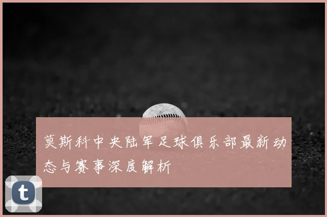 莫斯科中央陆军足球俱乐部最新动态与赛事深度解析
