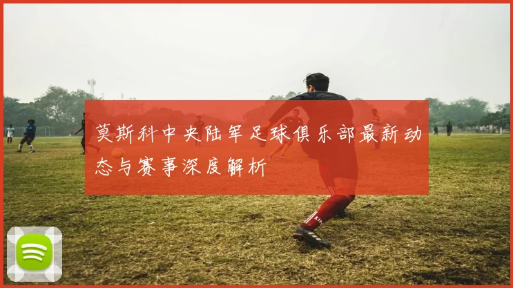 莫斯科中央陆军足球俱乐部最新动态与赛事深度解析