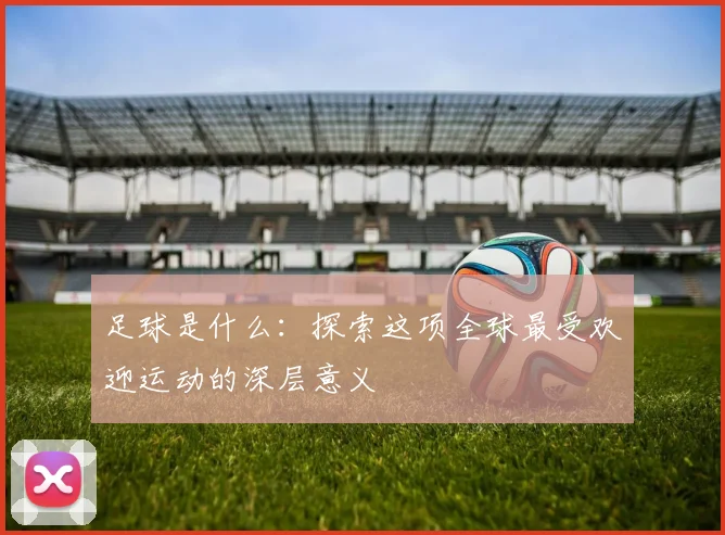 足球是什么：探索这项全球最受欢迎运动的深层意义