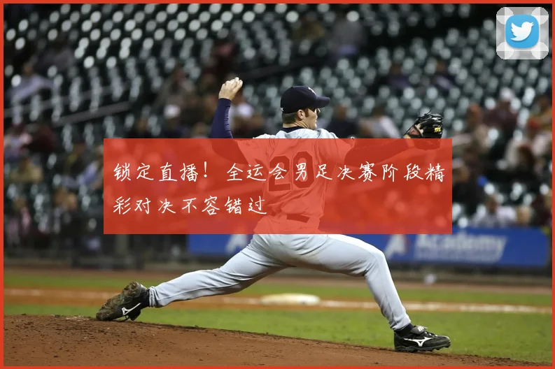 锁定直播！全运会男足决赛阶段精彩对决不容错过