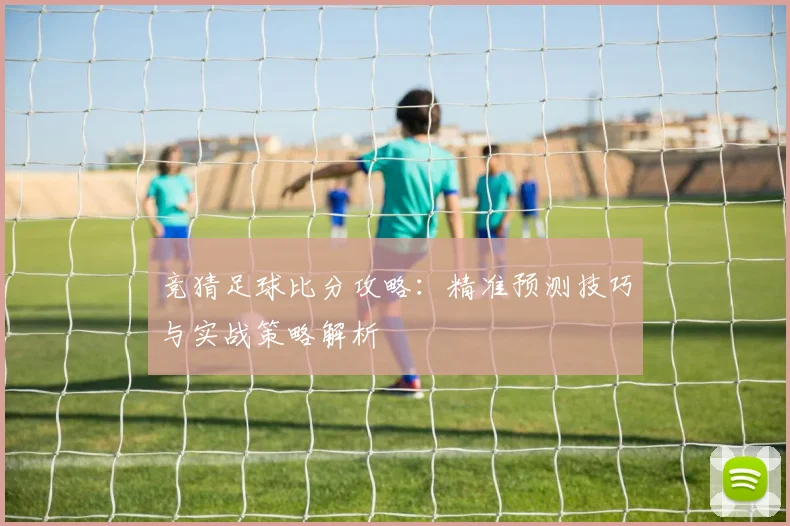 竞猜足球比分攻略：精准预测技巧与实战策略解析