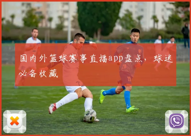 国内外篮球赛事直播app盘点,球迷必备收藏
