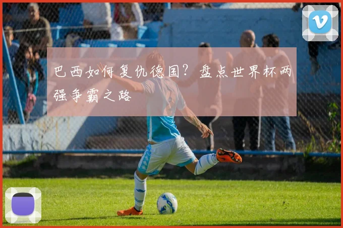 巴西如何复仇德国？盘点世界杯两强争霸之路