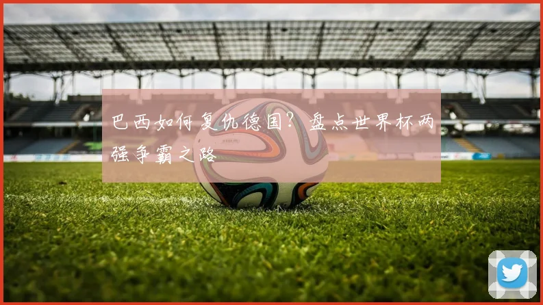 巴西如何复仇德国？盘点世界杯两强争霸之路