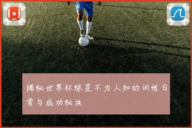 揭秘世界杯球星不为人知的训练日常与成功秘诀